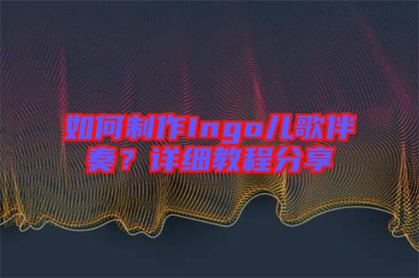 如何制作Ingo兒歌伴奏？詳細教程分享