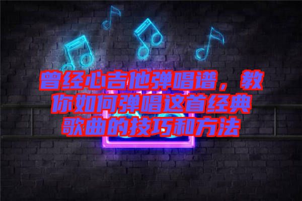 曾經心吉他彈唱譜，教你如何彈唱這首經典歌曲的技巧和方法