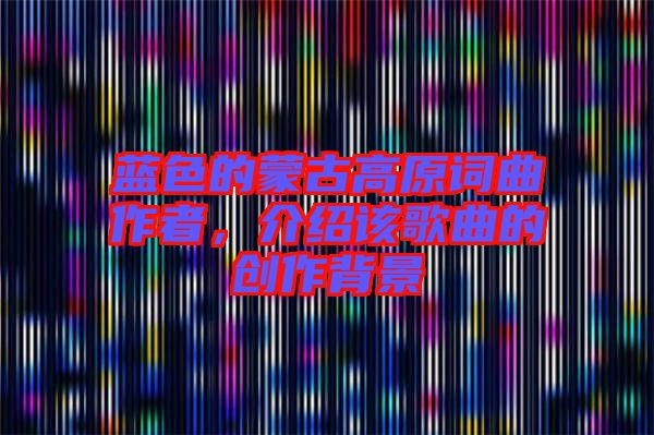 藍色的蒙古高原詞曲作者，介紹該歌曲的創作背景