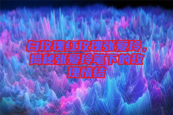 白玫瑰紅玫瑰張愛(ài)玲，揭秘張愛(ài)玲筆下的玫瑰情結(jié)