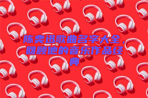陳奕迅歌曲名字大全，回顧他的音樂作品經典