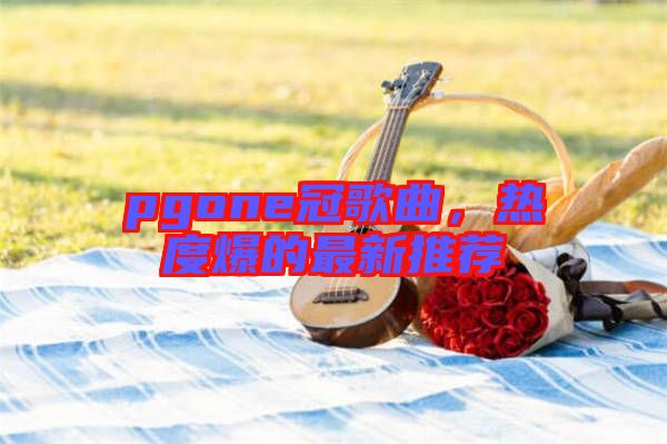 pgone冠歌曲，熱度爆的最新推薦