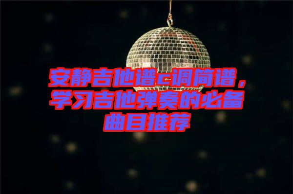 安靜吉他譜c調(diào)簡譜，學(xué)習(xí)吉他彈奏的必備曲目推薦