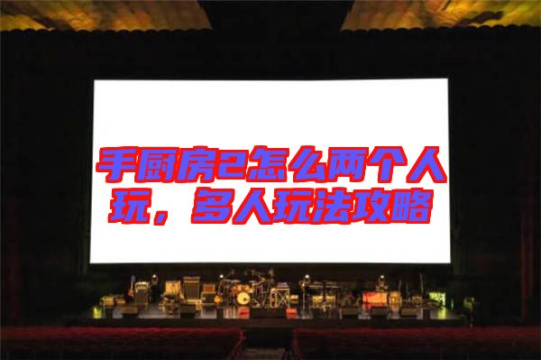 手廚房2怎么兩個人玩，多人玩法攻略