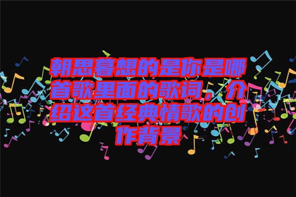 朝思暮想的是你是哪首歌里面的歌詞，介紹這首經(jīng)典情歌的創(chuàng)作背景