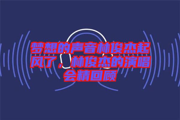 夢(mèng)想的聲音林俊杰起風(fēng)了，林俊杰的演唱會(huì)精回顧