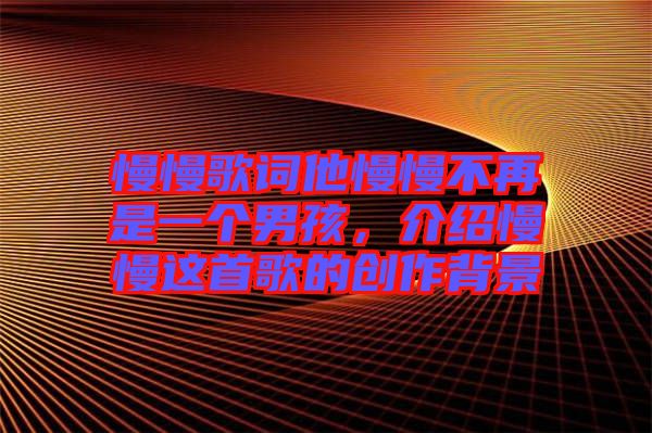 慢慢歌詞他慢慢不再是一個男孩，介紹慢慢這首歌的創作背景