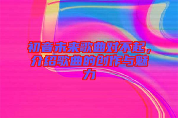 初音未來歌曲對不起，介紹歌曲的創(chuàng)作與魅力