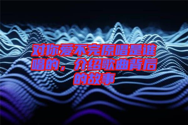 對你愛不完原唱是誰唱的，介紹歌曲背后的故事