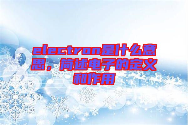 electron是什么意思，簡述電子的定義和作用