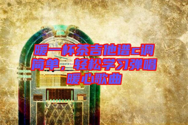 暖一杯茶吉他譜c調簡單，輕松學習彈唱暖心歌曲