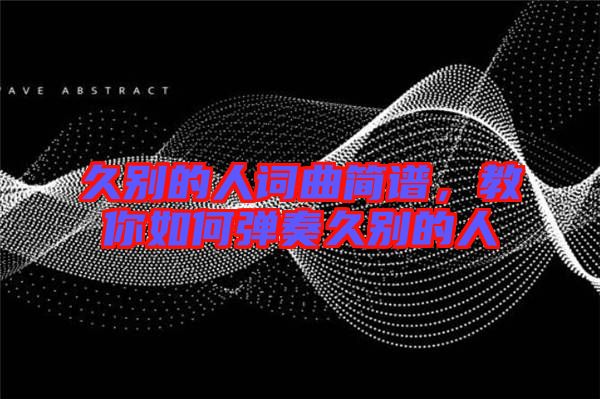 久別的人詞曲簡(jiǎn)譜，教你如何彈奏久別的人