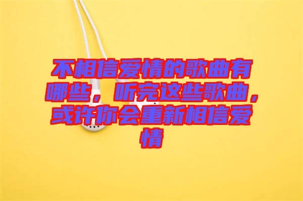 不相信愛情的歌曲有哪些，聽完這些歌曲，或許你會重新相信愛情