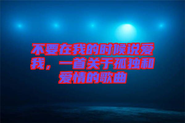 不要在我的時(shí)候說(shuō)愛(ài)我，一首關(guān)于孤獨(dú)和愛(ài)情的歌曲