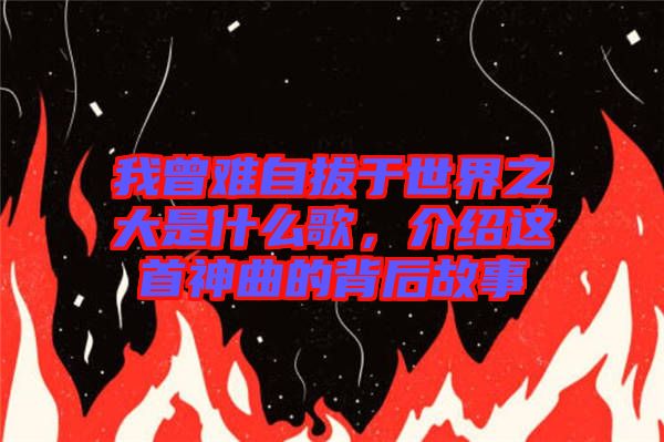我曾難自拔于世界之大是什么歌，介紹這首神曲的背后故事