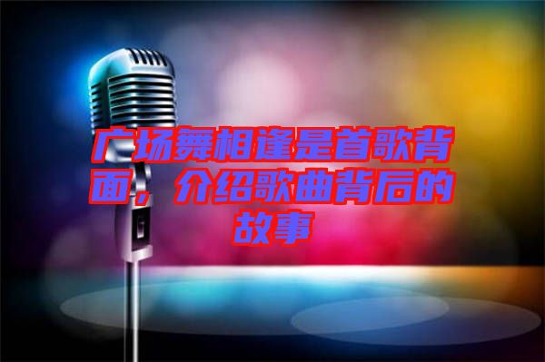 廣場(chǎng)舞相逢是首歌背面，介紹歌曲背后的故事