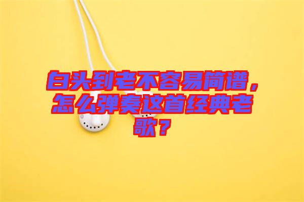 白頭到老不容易簡譜，怎么彈奏這首經典老歌？