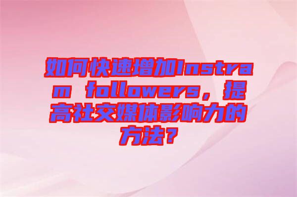 如何快速增加Instram followers，提高社交媒體影響力的方法？