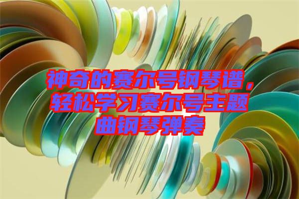 神奇的賽爾號鋼琴譜，輕松學習賽爾號主題曲鋼琴彈奏