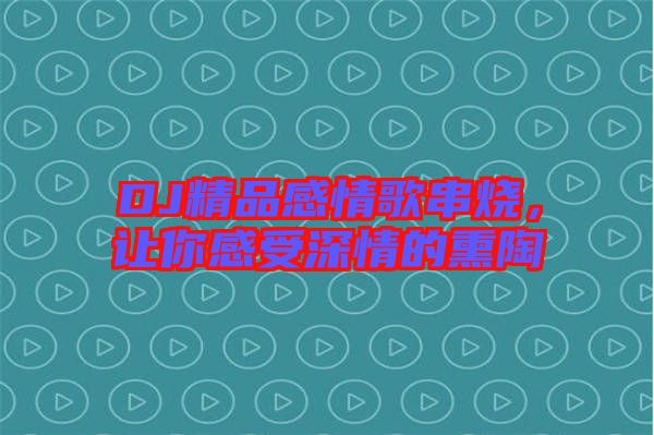 DJ精品感情歌串燒，讓你感受深情的熏陶