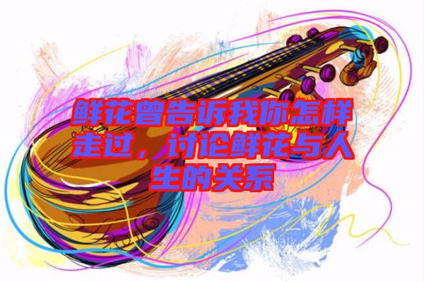 鮮花曾告訴我你怎樣走過，討論鮮花與人生的關(guān)系