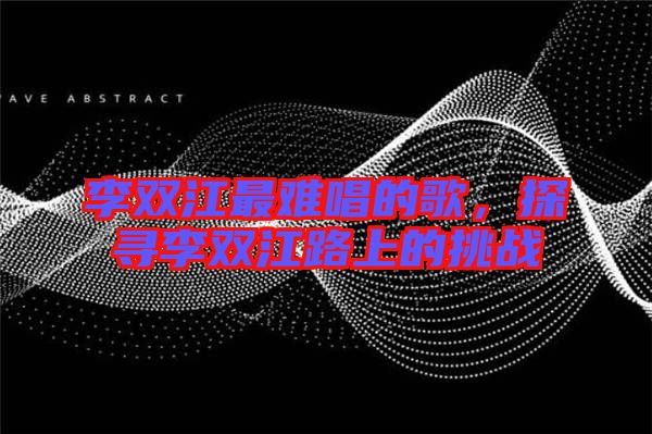 李雙江最難唱的歌，探尋李雙江路上的挑戰(zhàn)