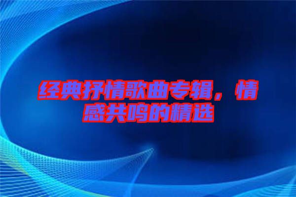 經(jīng)典抒情歌曲專輯，情感共鳴的精選