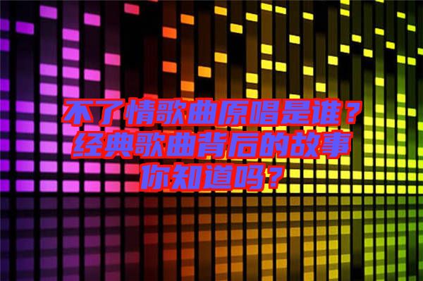 不了情歌曲原唱是誰(shuí)？經(jīng)典歌曲背后的故事你知道嗎？