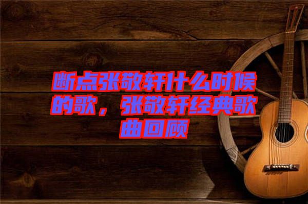 斷點(diǎn)張敬軒什么時(shí)候的歌，張敬軒經(jīng)典歌曲回顧
