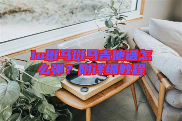 iu斑馬斑馬吉他譜怎么彈？附詳細教程
