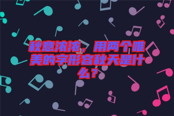 秋意濃濃，用兩個唯美的字形容秋天是什么？