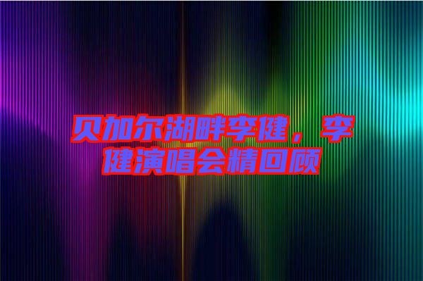 貝加爾湖畔李健，李健演唱會精回顧