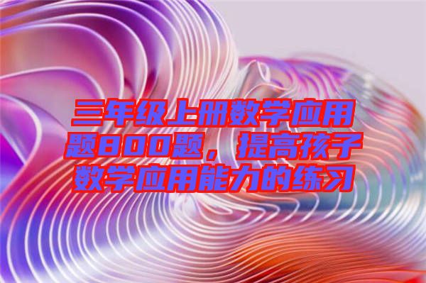 三年級上冊數學應用題800題，提高孩子數學應用能力的練習