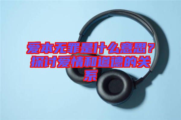 愛本無罪是什么意思？探討愛情和道德的關系