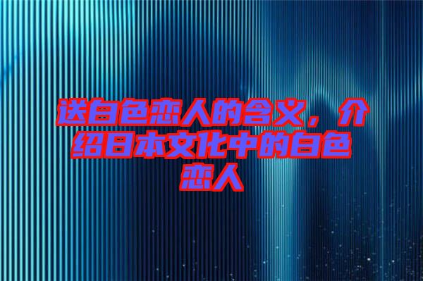 送白色戀人的含義，介紹日本文化中的白色戀人