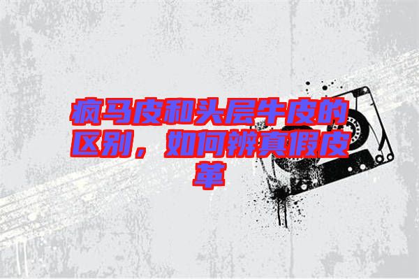 瘋馬皮和頭層牛皮的區別，如何辨真假皮革