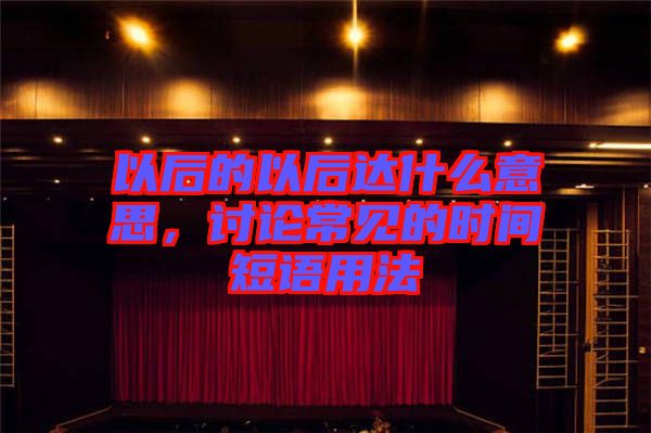 以后的以后達什么意思，討論常見的時間短語用法