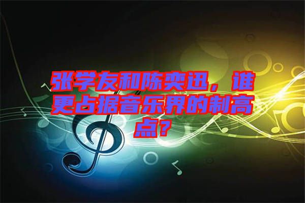 張學(xué)友和陳奕迅，誰更占據(jù)音樂界的制高點？