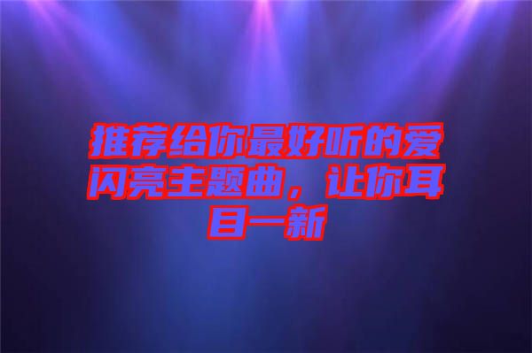 推薦給你最好聽的愛閃亮主題曲，讓你耳目一新