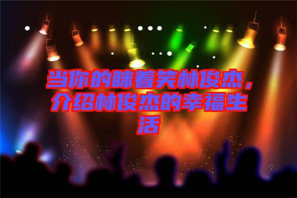 當你的瞇著笑林俊杰，介紹林俊杰的幸福生活