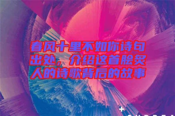 春風(fēng)十里不如你詩句出處，介紹這首膾炙人的詩歌背后的故事