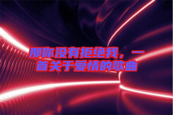 那你沒有拒絕我，一首關于愛情的歌曲