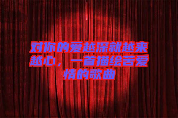 對你的愛越深就越來越心，一首描繪苦愛情的歌曲