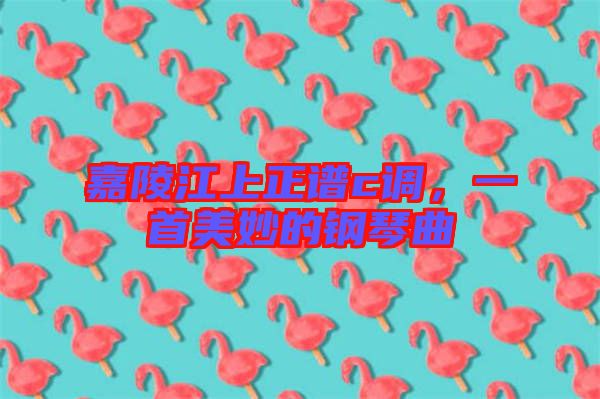 嘉陵江上正譜c調，一首美妙的鋼琴曲