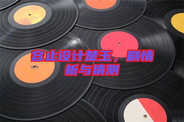 容止設計楚玉，劇情析與猜測