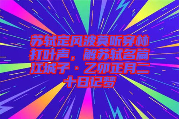 蘇軾定風波莫聽穿林打葉聲，解蘇軾名篇江城子·乙卯正月二十日記夢