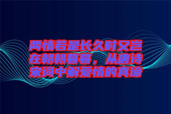 兩情若是長久時又豈在朝朝暮暮，從唐詩宋詞中解愛情的真諦