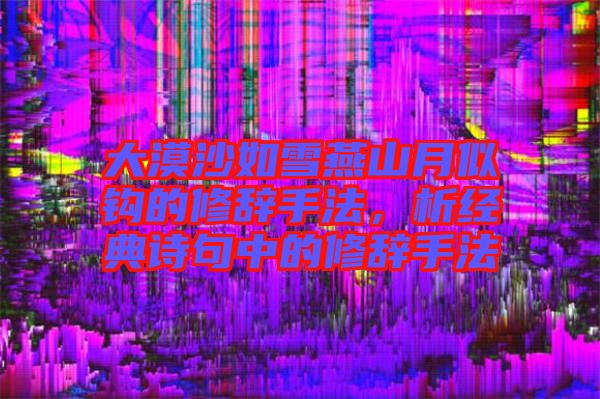 大漠沙如雪燕山月似鉤的修辭手法，析經典詩句中的修辭手法