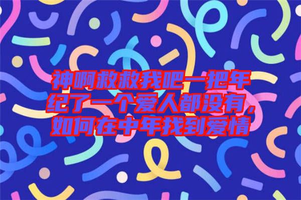 神啊救救我吧一把年紀(jì)了一個(gè)愛(ài)人都沒(méi)有，如何在中年找到愛(ài)情