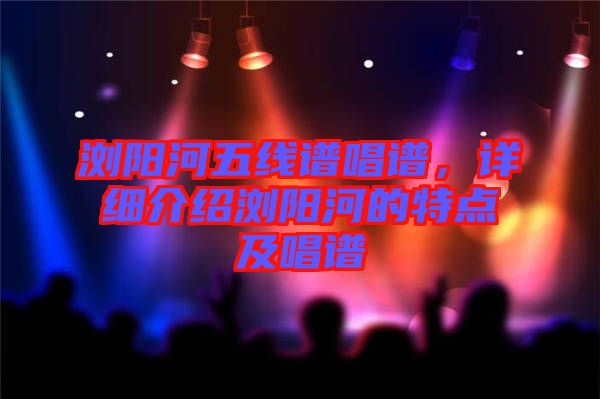 瀏陽河五線譜唱譜，詳細介紹瀏陽河的特點及唱譜